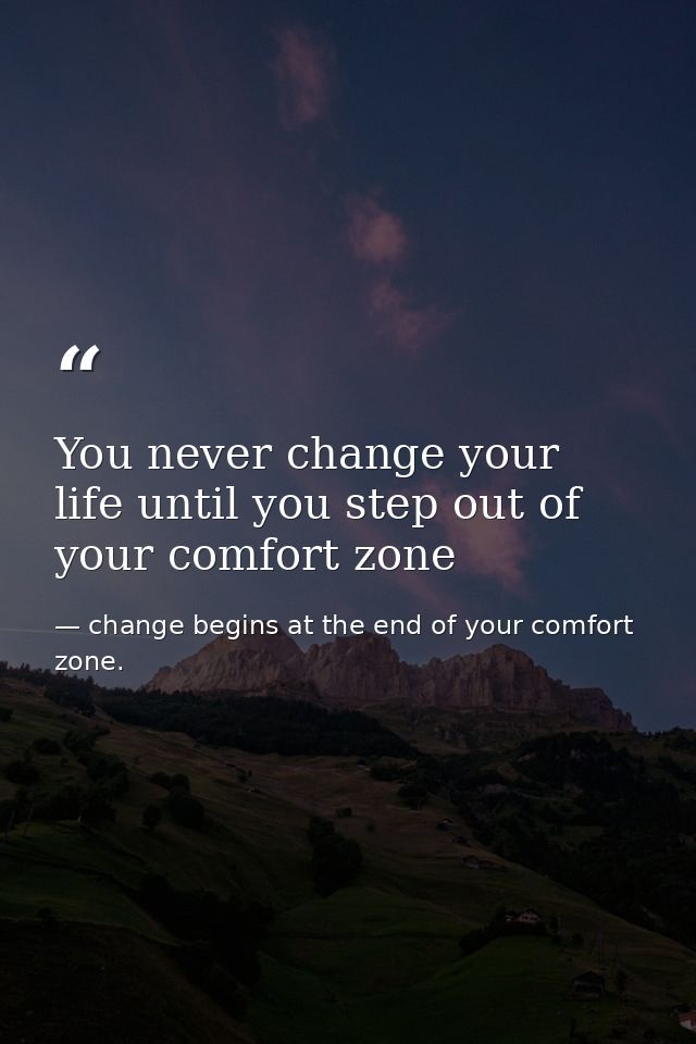 You never change your life until you step out of your comfort zone — change begins at the end of your comfort zone.