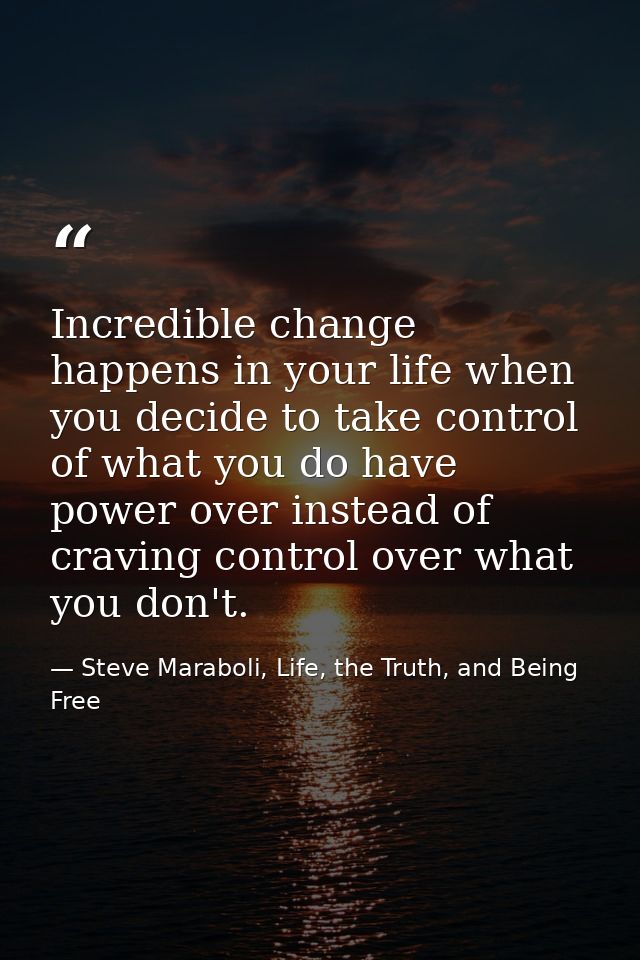 Incredible change happens in your life when you decide to take control of what you do have power over instead of craving — Steve Maraboli, Life, the Truth, and Being Free