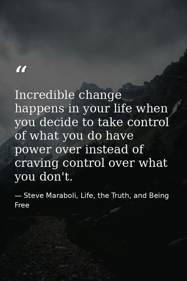 Incredible change happens in your life when you decide to take control of what you do have power over instead of craving — Steve Maraboli, Life, the Truth, and Being Free