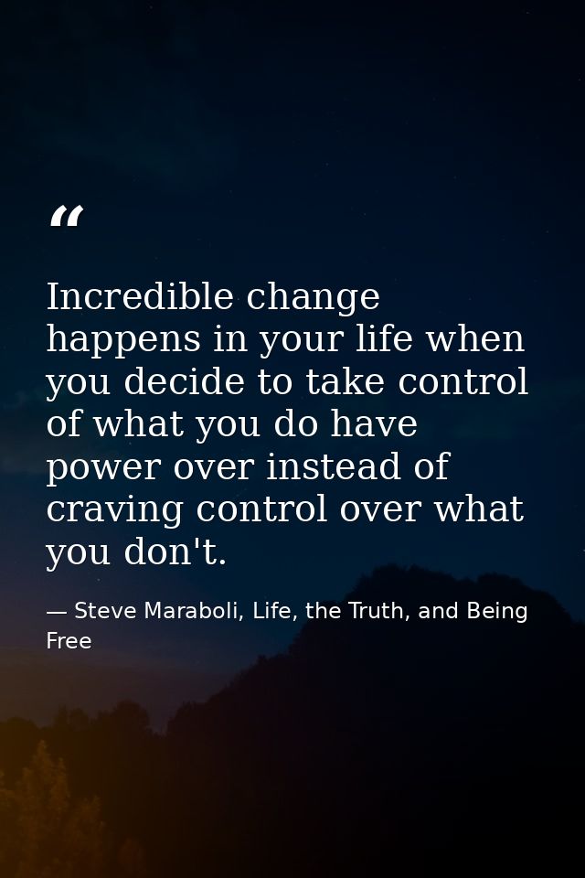 Incredible change happens in your life when you decide to take control of what you do have power over instead of craving — Steve Maraboli, Life, the Truth, and Being Free