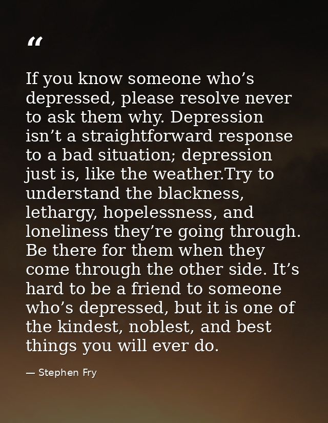 If you know someone who’s depressed, please resolve never to ask them why. Depression isn’t a straightforward response t — Stephen Fry