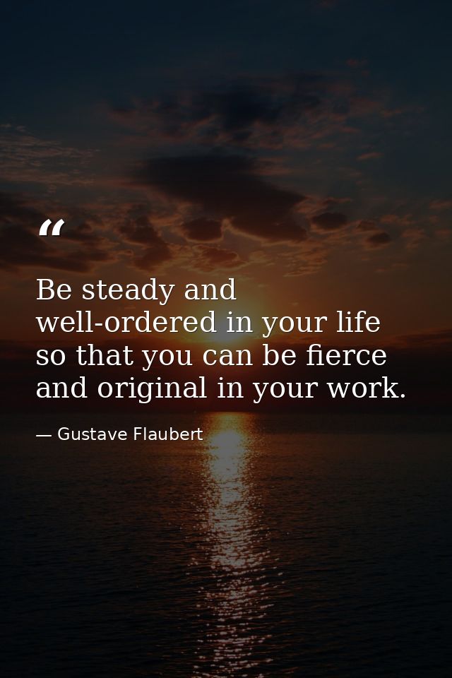 Be steady and well-ordered in your life so that you can be fierce and original in your work. — Gustave Flaubert
