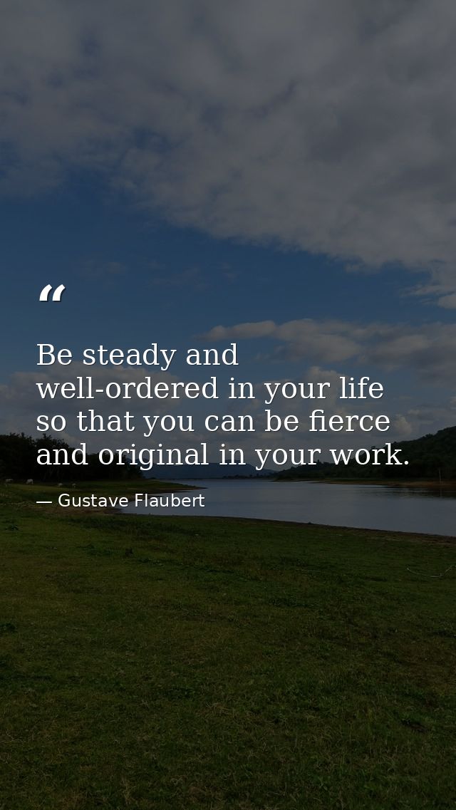 Be steady and well-ordered in your life so that you can be fierce and original in your work. — Gustave Flaubert