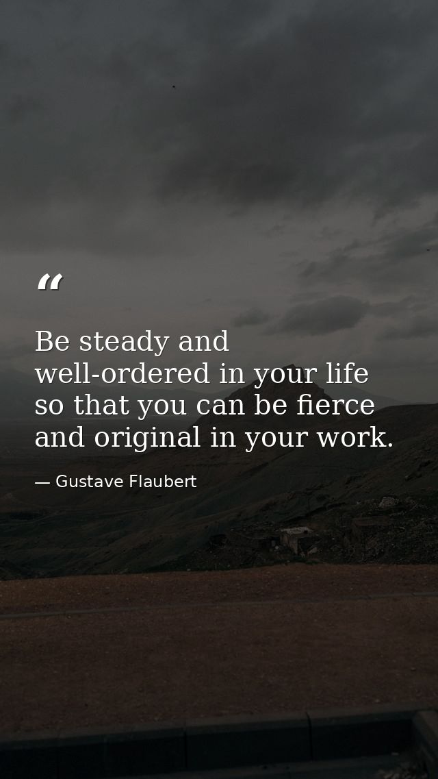 Be steady and well-ordered in your life so that you can be fierce and original in your work. — Gustave Flaubert