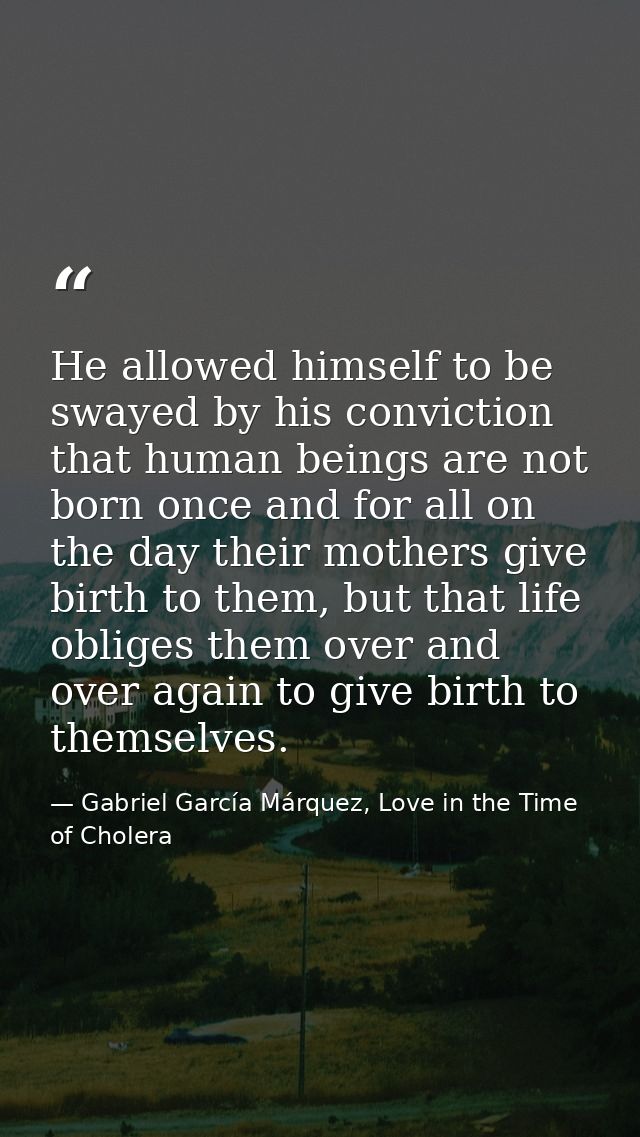 He allowed himself to be swayed by his conviction that human beings are not born once and for all on the day their mothe — Gabriel García Márquez, Love in the Time of Cholera