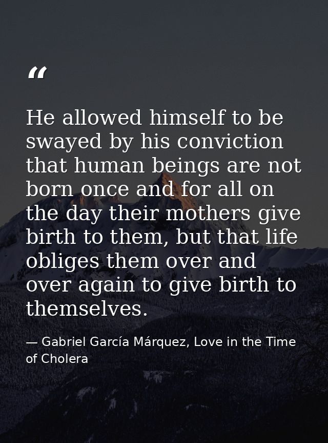 He allowed himself to be swayed by his conviction that human beings are not born once and for all on the day their mothe — Gabriel García Márquez, Love in the Time of Cholera
