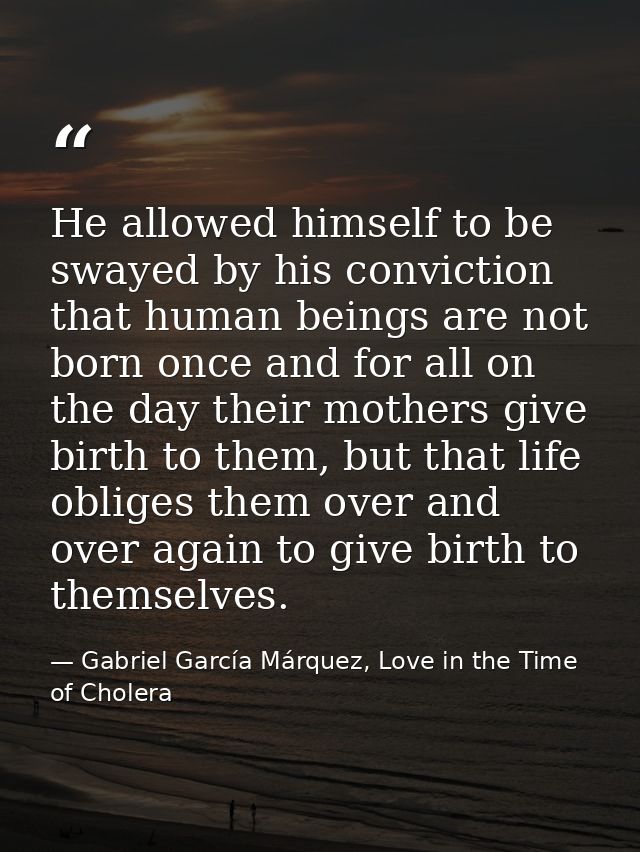 He allowed himself to be swayed by his conviction that human beings are not born once and for all on the day their mothe — Gabriel García Márquez, Love in the Time of Cholera