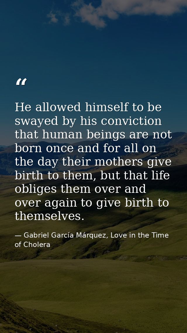 He allowed himself to be swayed by his conviction that human beings are not born once and for all on the day their mothe — Gabriel García Márquez, Love in the Time of Cholera