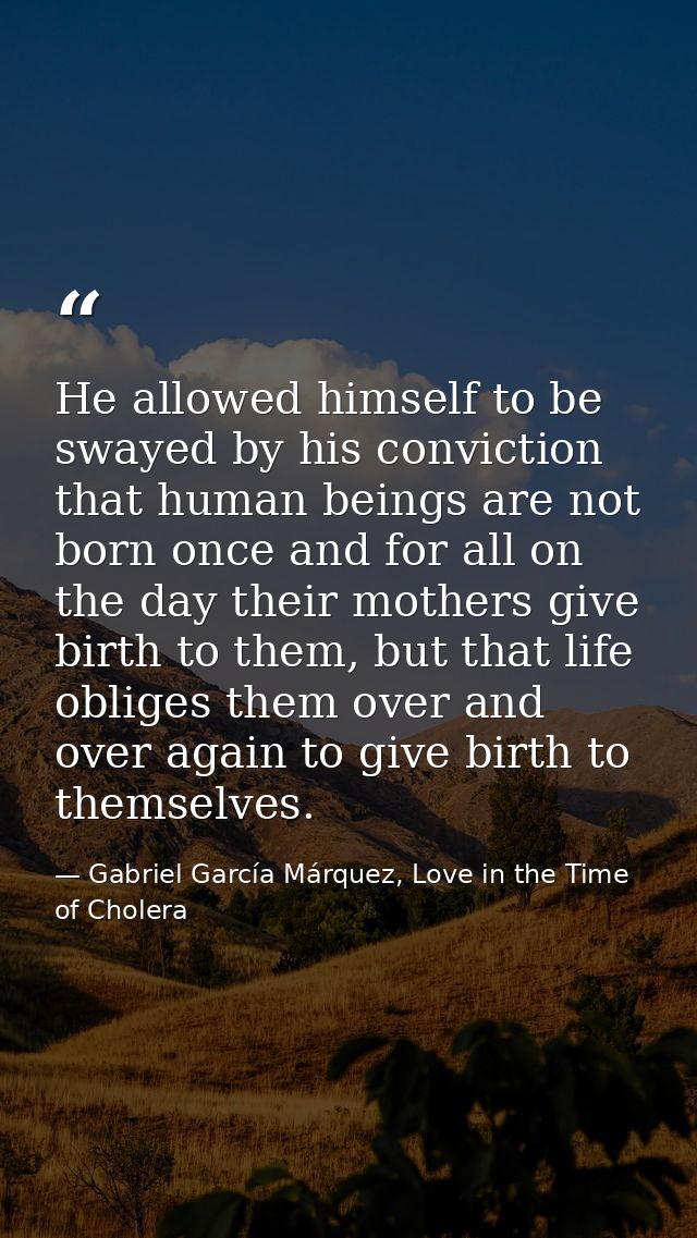 He allowed himself to be swayed by his conviction that human beings are not born once and for all on the day their mothe — Gabriel García Márquez, Love in the Time of Cholera
