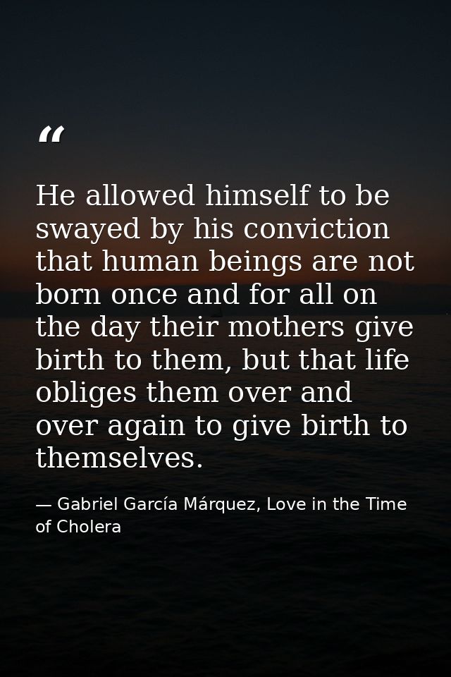 He allowed himself to be swayed by his conviction that human beings are not born once and for all on the day their mothe — Gabriel García Márquez, Love in the Time of Cholera