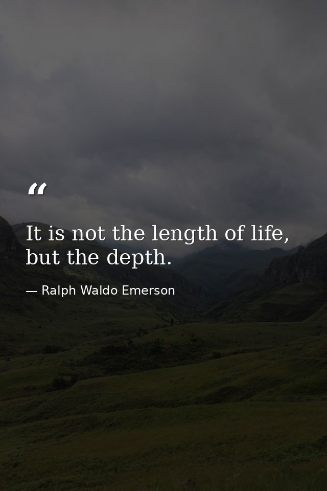 It is not the length of life, but the depth. — Ralph Waldo Emerson