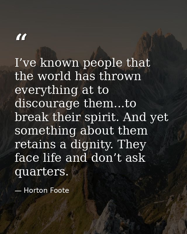 I’ve known people that the world has thrown everything at to discourage them...to break their spirit. And yet something  — Horton Foote