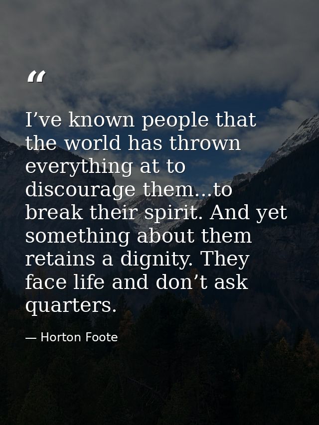 I’ve known people that the world has thrown everything at to discourage them...to break their spirit. And yet something  — Horton Foote