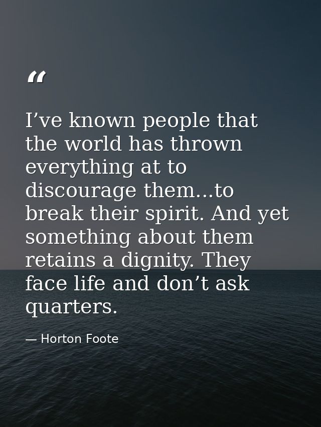 I’ve known people that the world has thrown everything at to discourage them...to break their spirit. And yet something  — Horton Foote