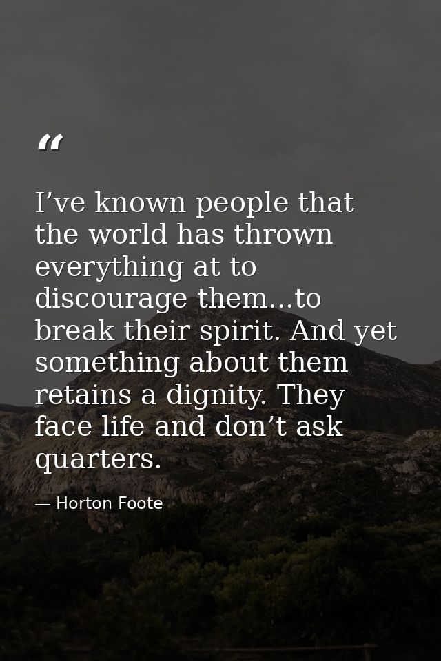 I’ve known people that the world has thrown everything at to discourage them...to break their spirit. And yet something  — Horton Foote