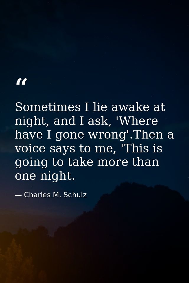 Sometimes I lie awake at night, and I ask, 'Where have I gone wrong'.Then a voice says to me, 'This is going to take mor — Charles M. Schulz
