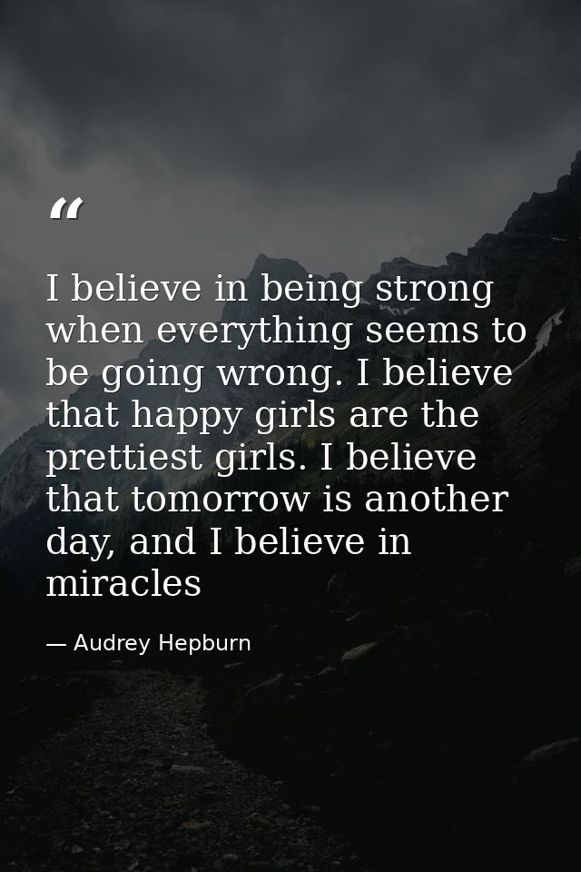 I believe in being strong when everything seems to be going wrong. I believe that happy girls are the prettiest girls. I — Audrey Hepburn