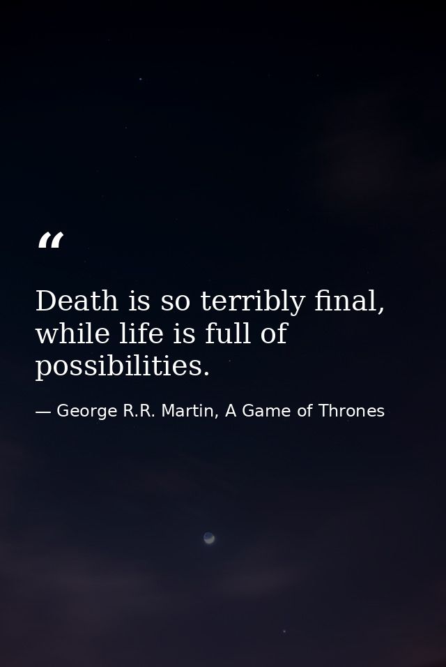 Death is so terribly final, while life is full of possibilities. — George R.R. Martin, A Game of Thrones