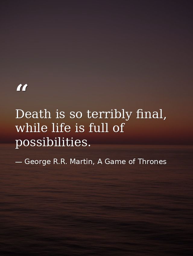 Death is so terribly final, while life is full of possibilities. — George R.R. Martin, A Game of Thrones