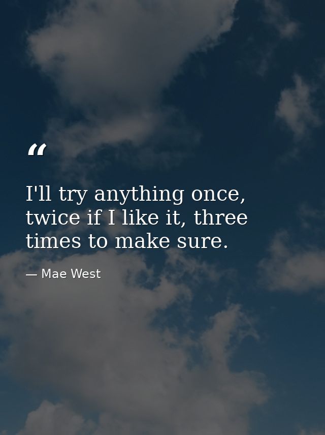 I'll try anything once, twice if I like it, three times to make sure. — Mae West
