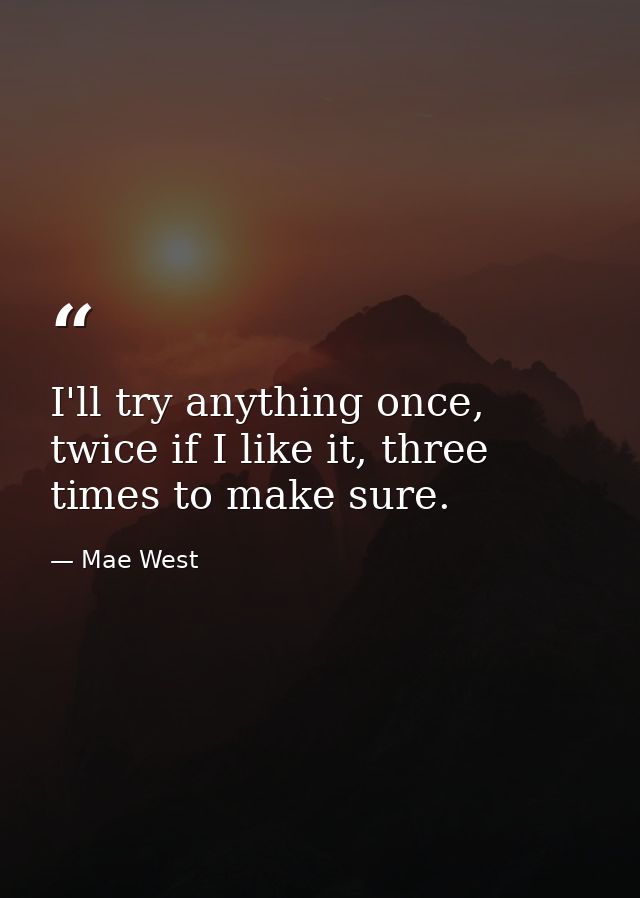 I'll try anything once, twice if I like it, three times to make sure. — Mae West
