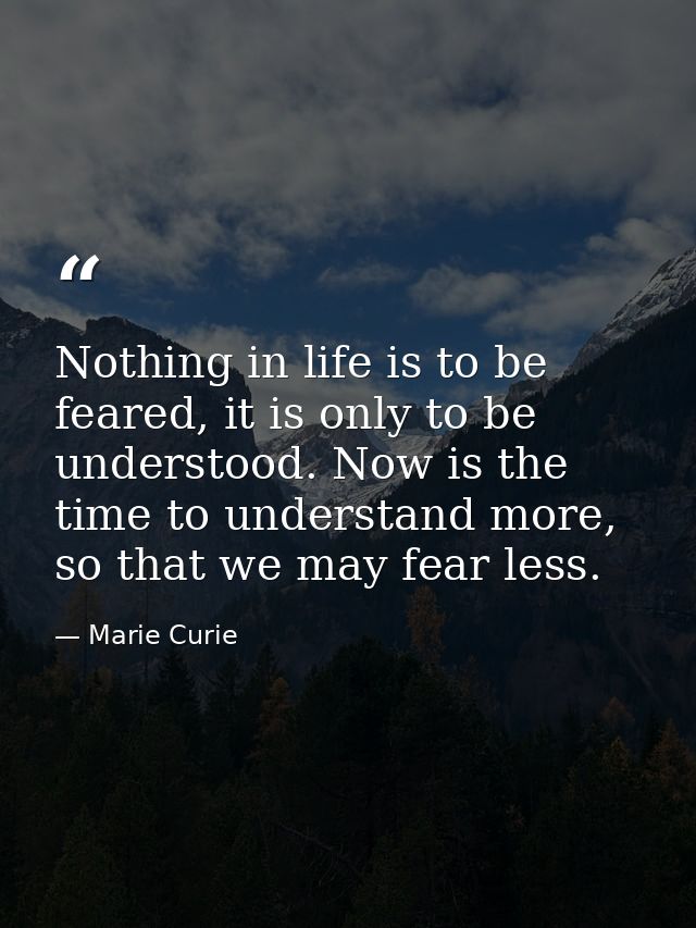 Nothing in life is to be feared, it is only to be understood. Now is the time to understand more, so that we may fear le — Marie Curie