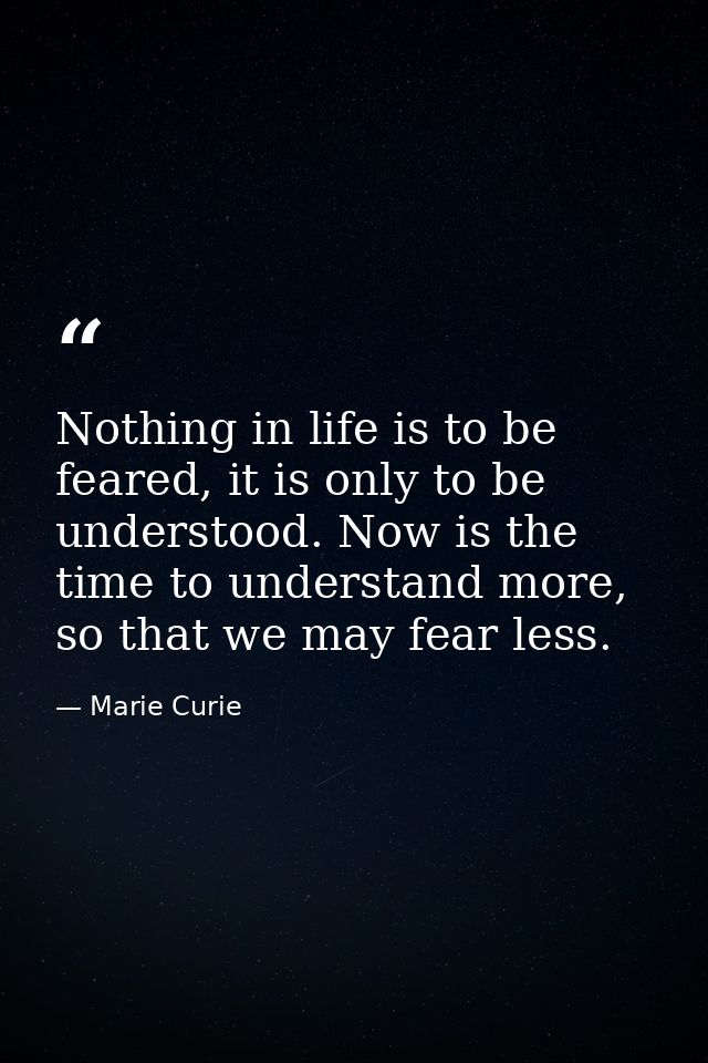 Nothing in life is to be feared, it is only to be understood. Now is the time to understand more, so that we may fear le — Marie Curie