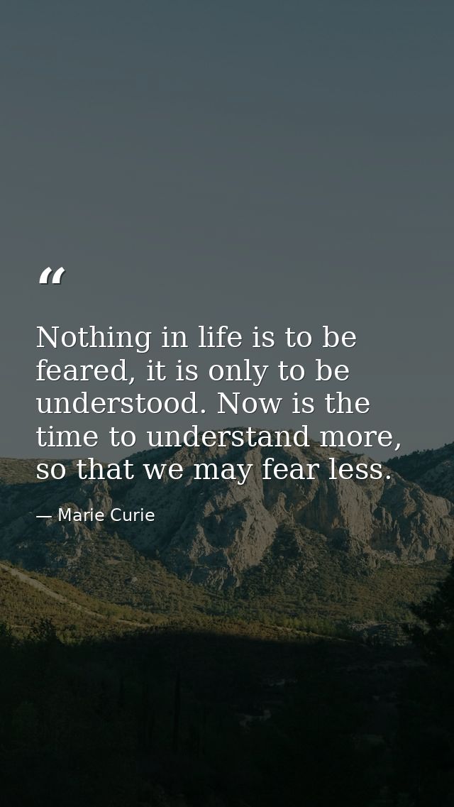 Nothing in life is to be feared, it is only to be understood. Now is the time to understand more, so that we may fear le — Marie Curie