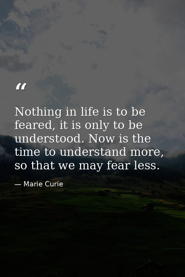 Nothing in life is to be feared, it is only to be understood. Now is the time to understand more, so that we may fear le — Marie Curie