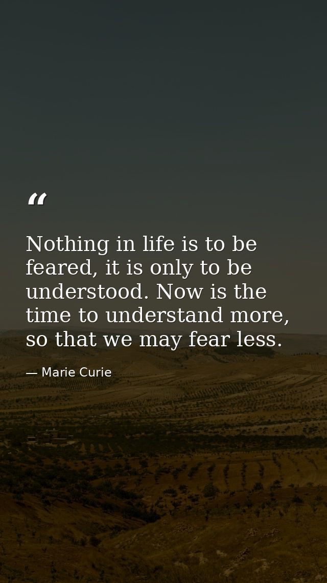 Nothing in life is to be feared, it is only to be understood. Now is the time to understand more, so that we may fear le — Marie Curie