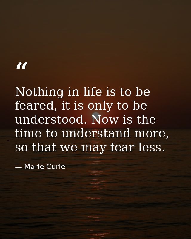 Nothing in life is to be feared, it is only to be understood. Now is the time to understand more, so that we may fear le — Marie Curie