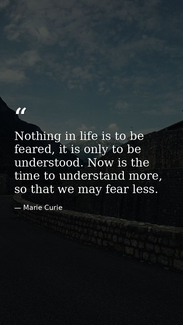 Nothing in life is to be feared, it is only to be understood. Now is the time to understand more, so that we may fear le — Marie Curie