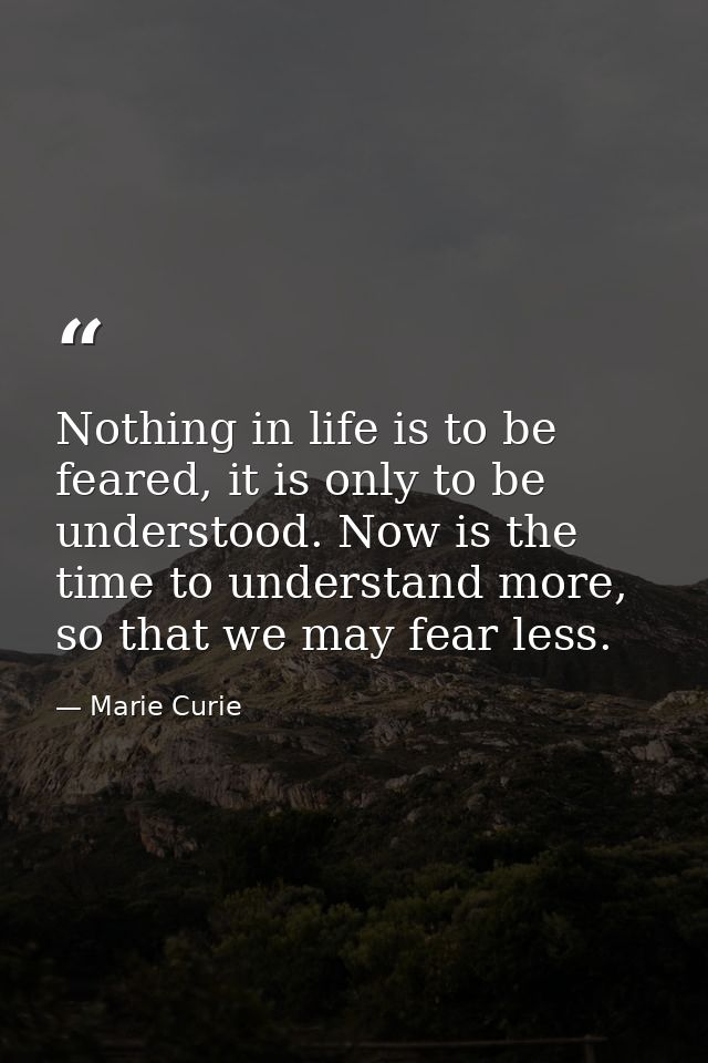 Nothing in life is to be feared, it is only to be understood. Now is the time to understand more, so that we may fear le — Marie Curie