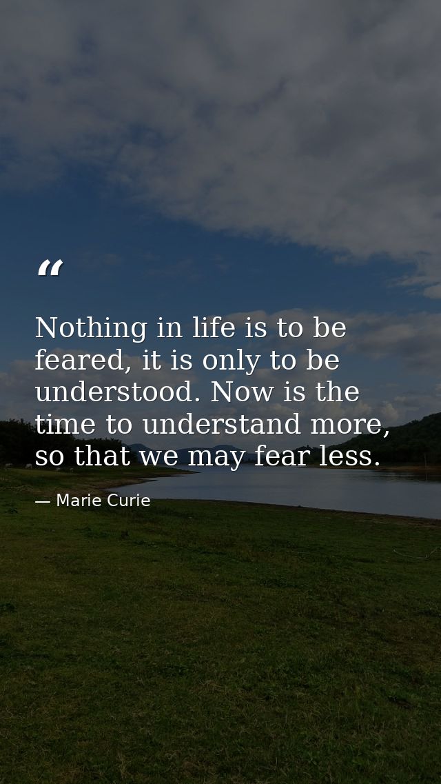 Nothing in life is to be feared, it is only to be understood. Now is the time to understand more, so that we may fear le — Marie Curie