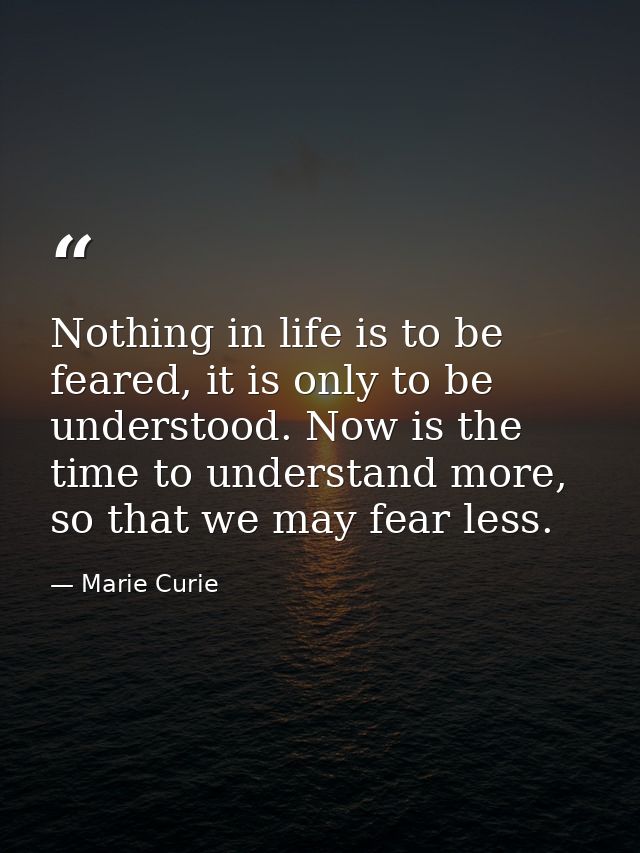 Nothing in life is to be feared, it is only to be understood. Now is the time to understand more, so that we may fear le — Marie Curie