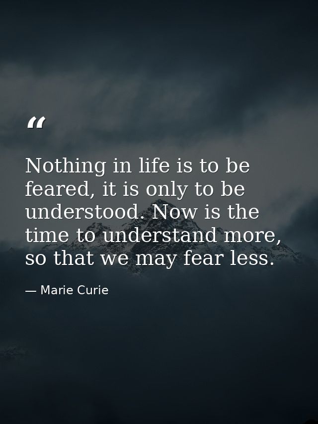 Nothing in life is to be feared, it is only to be understood. Now is the time to understand more, so that we may fear le — Marie Curie