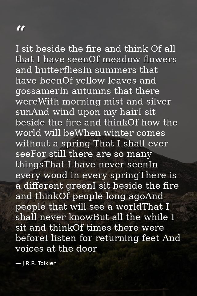 I sit beside the fire and think Of all that I have seenOf meadow flowers and butterfliesIn summers that have beenOf yell — J.R.R. Tolkien