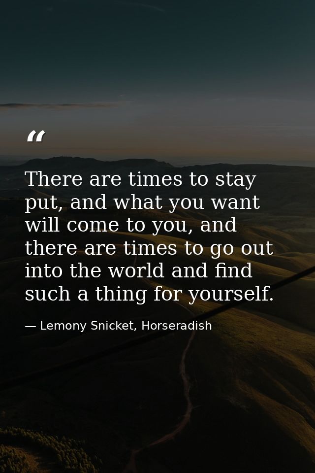 There are times to stay put, and what you want will come to you, and there are times to go out into the world and find s — Lemony Snicket, Horseradish