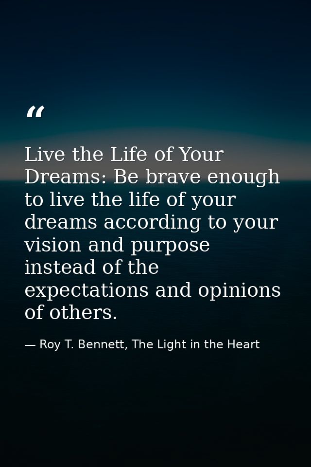 Live the Life of Your Dreams: Be brave enough to live the life of your dreams according to your vision and purpose inste — Roy T. Bennett, The Light in the Heart