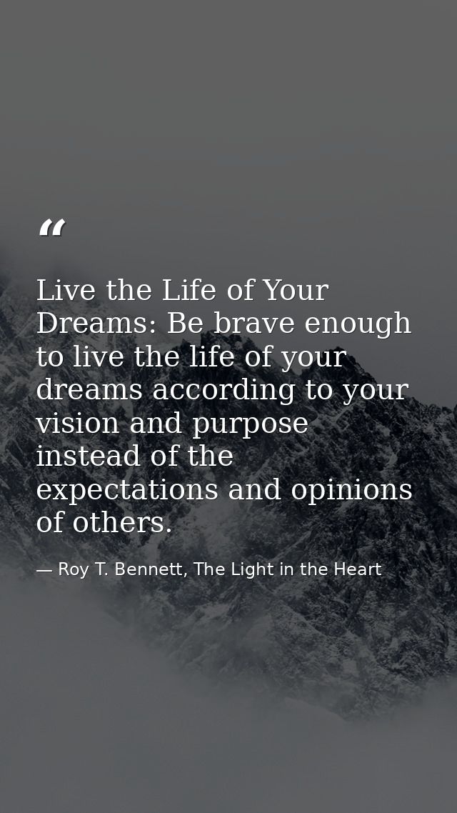 Live the Life of Your Dreams: Be brave enough to live the life of your dreams according to your vision and purpose inste — Roy T. Bennett, The Light in the Heart