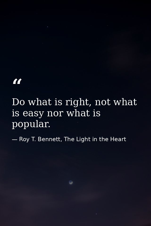 Do what is right, not what is easy nor what is popular. — Roy T. Bennett, The Light in the Heart