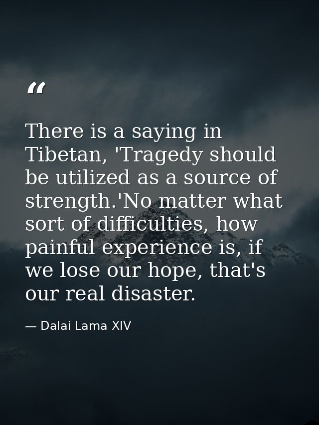 There is a saying in Tibetan, 'Tragedy should be utilized as a source of strength.'No matter what sort of difficulties,  — Dalai Lama XIV