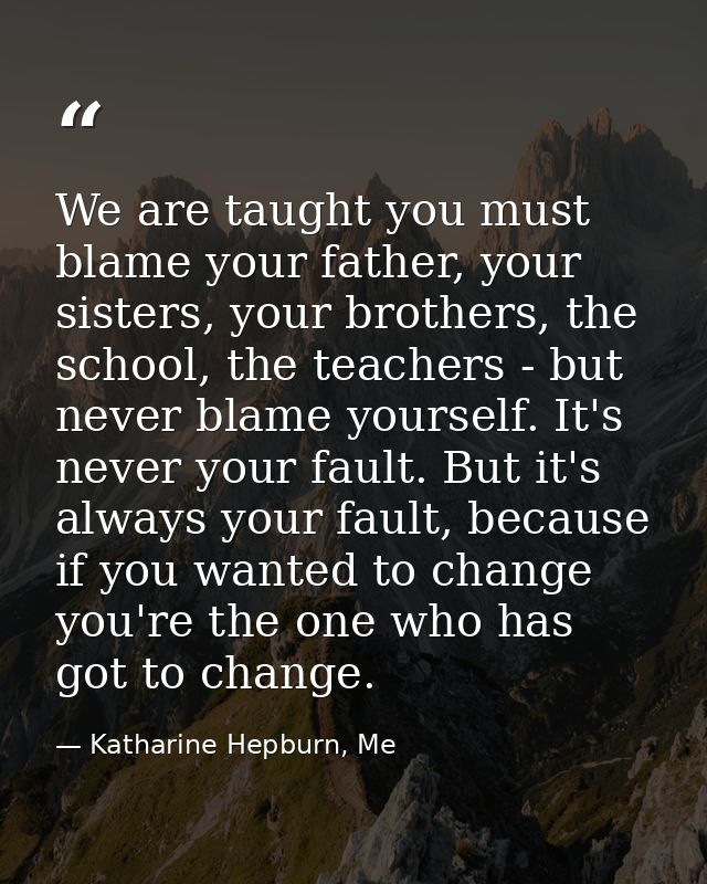 We are taught you must blame your father, your sisters, your brothers, the school, the teachers - but never blame yourse — Katharine Hepburn, Me