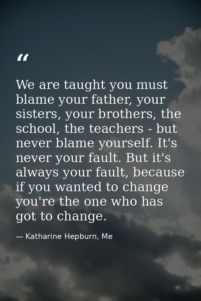We are taught you must blame your father, your sisters, your brothers, the school, the teachers - but never blame yourse — Katharine Hepburn, Me