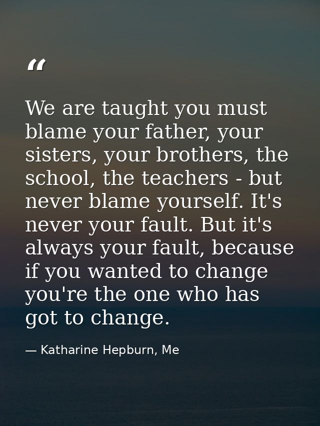 We are taught you must blame your father, your sisters, your brothers, the school, the teachers - but never blame yourse — Katharine Hepburn, Me