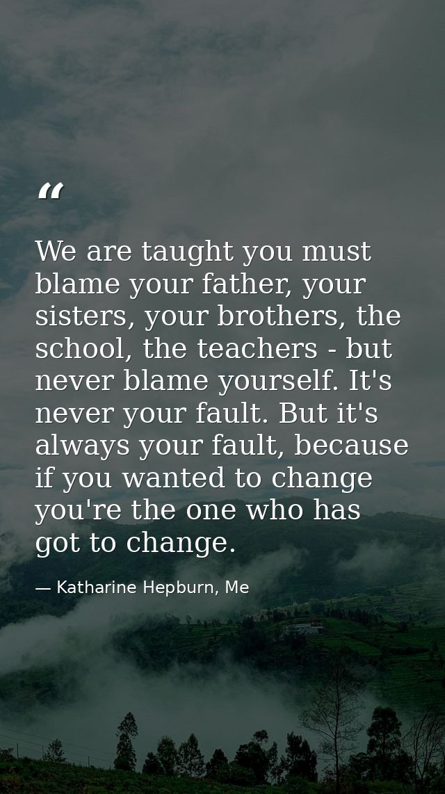 We are taught you must blame your father, your sisters, your brothers, the school, the teachers - but never blame yourse — Katharine Hepburn, Me