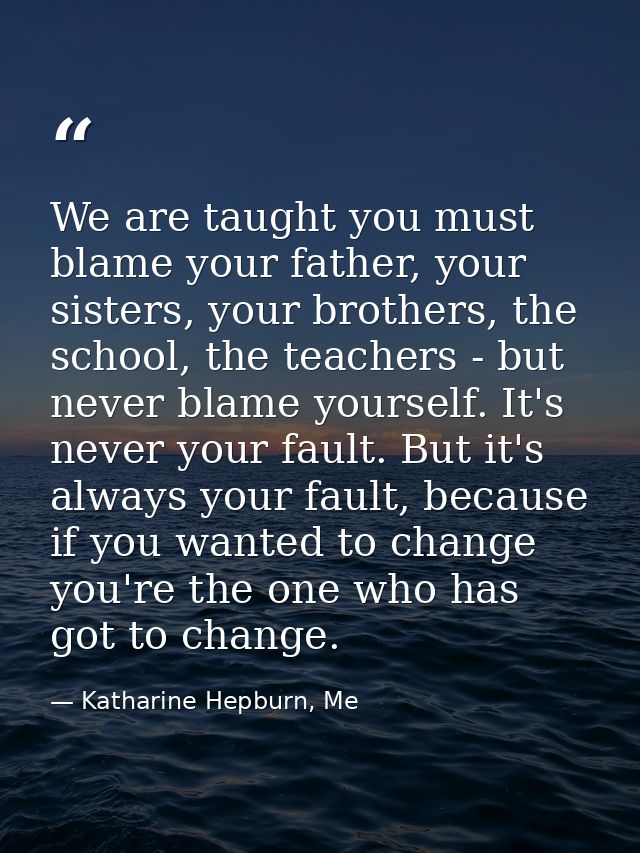 We are taught you must blame your father, your sisters, your brothers, the school, the teachers - but never blame yourse — Katharine Hepburn, Me