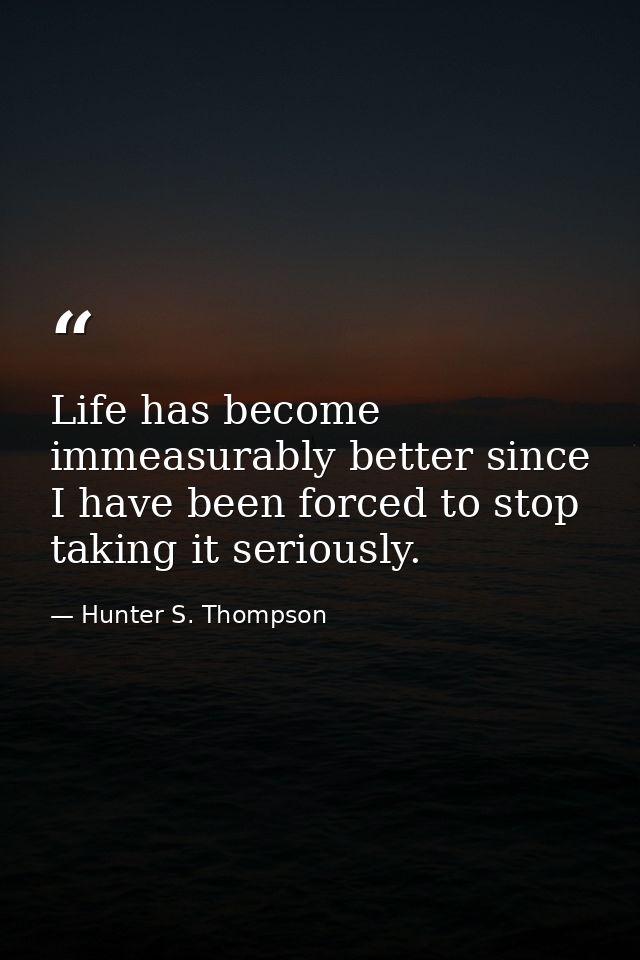 Life has become immeasurably better since I have been forced to stop taking it seriously. — Hunter S. Thompson