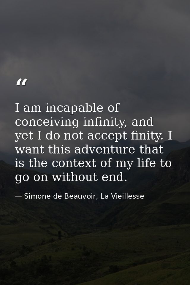 I am incapable of conceiving infinity, and yet I do not accept finity. I want this adventure that is the context of my l — Simone de Beauvoir, La Vieillesse