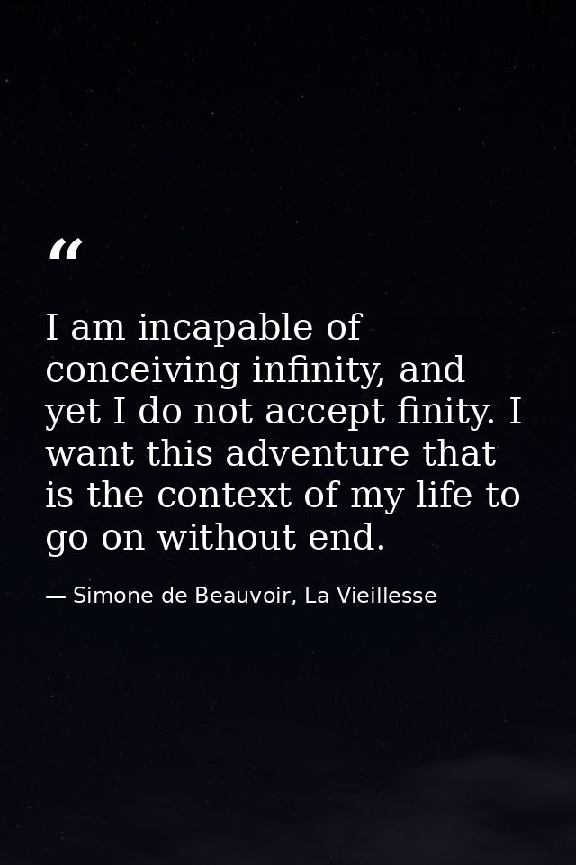 I am incapable of conceiving infinity, and yet I do not accept finity. I want this adventure that is the context of my l — Simone de Beauvoir, La Vieillesse
